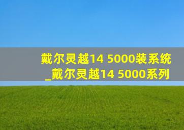 戴尔灵越14 5000装系统_戴尔灵越14 5000系列